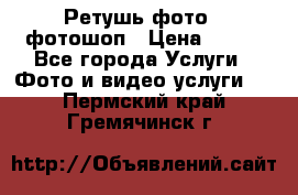 Ретушь фото,  фотошоп › Цена ­ 100 - Все города Услуги » Фото и видео услуги   . Пермский край,Гремячинск г.